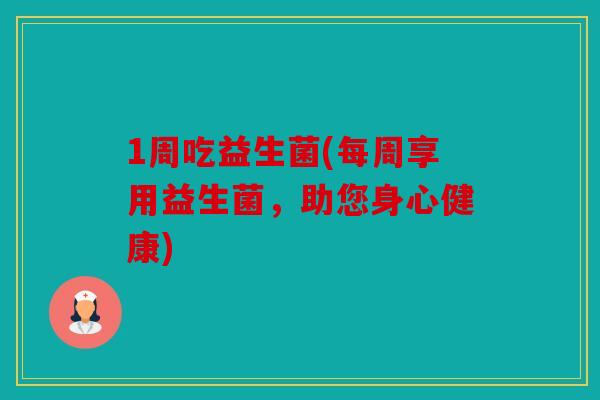 1周吃益生菌(每周享用益生菌，助您身心健康)