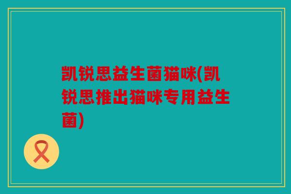 凯锐思益生菌猫咪(凯锐思推出猫咪专用益生菌)