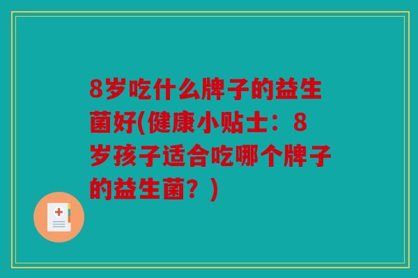 8岁吃什么牌子的益生菌好(健康小贴士：8岁孩子适合吃哪个牌子的益生菌？)