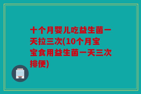 十个月婴儿吃益生菌一天拉三次(10个月宝宝食用益生菌一天三次排便)