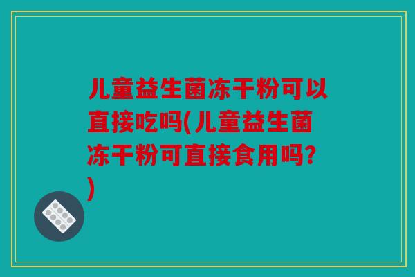 儿童益生菌冻干粉可以直接吃吗(儿童益生菌冻干粉可直接食用吗？)
