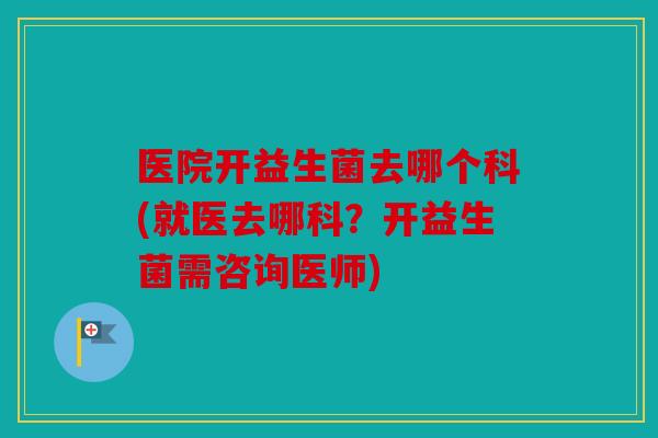 医院开益生菌去哪个科(就医去哪科?开益生菌需咨询医师) 医院开益生菌去哪个科(就医去哪科?开益生菌需咨询医师)