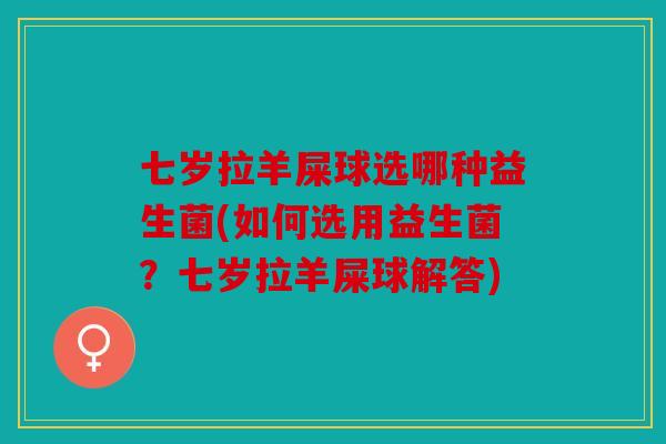 七岁拉羊屎球选哪种益生菌(如何选用益生菌?七岁拉羊屎球解答) 七岁拉羊屎球选哪种益生菌(如何选用益生菌?七岁拉羊屎球解答)