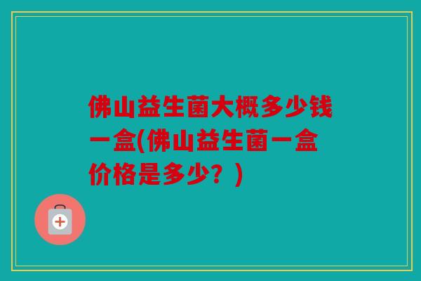 佛山益生菌大概多少钱一盒(佛山益生菌一盒价格是多少？)