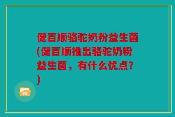 健百顺骆驼奶粉益生菌(健百顺推出骆驼奶粉益生菌，有什么优点？)