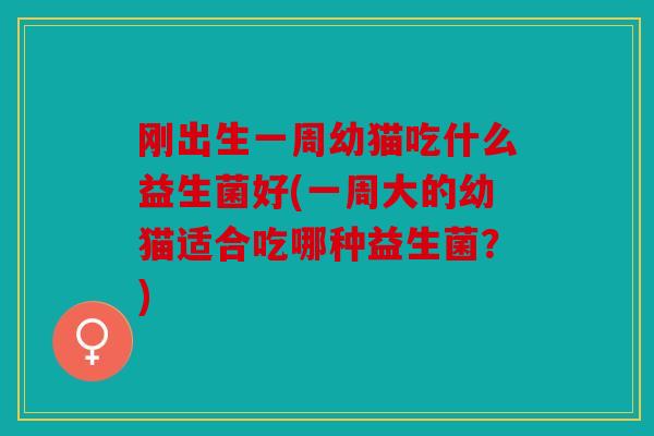 刚出生一周幼猫吃什么益生菌好(一周大的幼猫适合吃哪种益生菌?) 刚出生一周幼猫吃什么益生菌好(一周大的幼猫适合吃哪种益生菌?)
