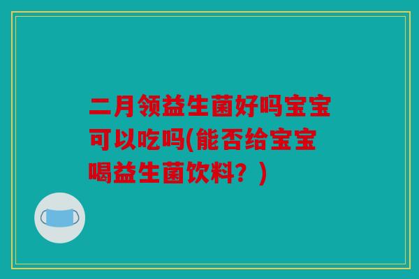 二月领益生菌好吗宝宝可以吃吗(能否给宝宝喝益生菌饮料？)
