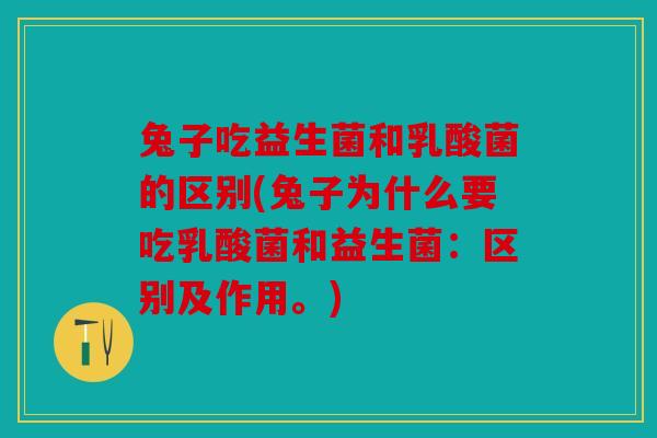 兔子吃益生菌和乳酸菌的区别(兔子为什么要吃乳酸菌和益生菌：区别及作用。)