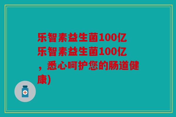 乐智素益生菌100亿乐智素益生菌100亿，悉心呵护您的肠道健康)