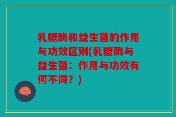 乳糖酶和益生菌的作用与功效区别(乳糖酶与益生菌：作用与功效有何不同？)