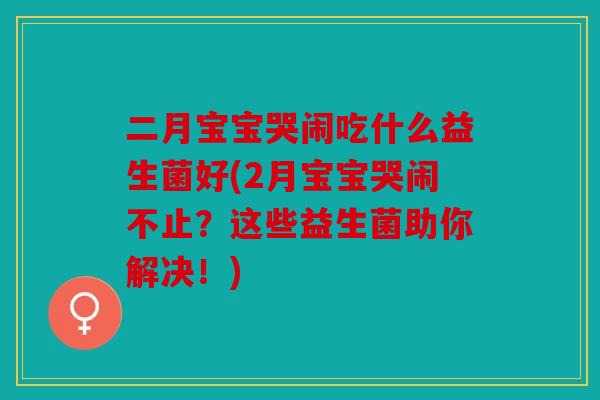 二月宝宝哭闹吃什么益生菌好(2月宝宝哭闹不止？这些益生菌助你解决！)