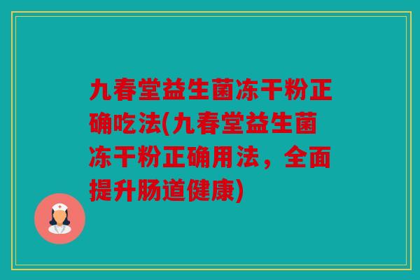 九春堂益生菌冻干粉正确吃法(九春堂益生菌冻干粉正确用法，全面提升肠道健康)
