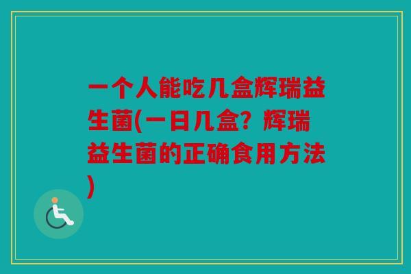 一个人能吃几盒辉瑞益生菌(一日几盒？辉瑞益生菌的正确食用方法)