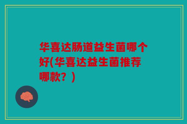 华喜达肠道益生菌哪个好(华喜达益生菌推荐哪款？)