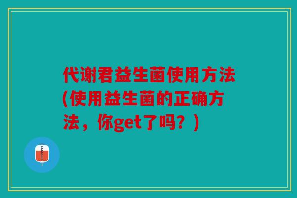 代谢君益生菌使用方法(使用益生菌的正确方法，你get了吗？)