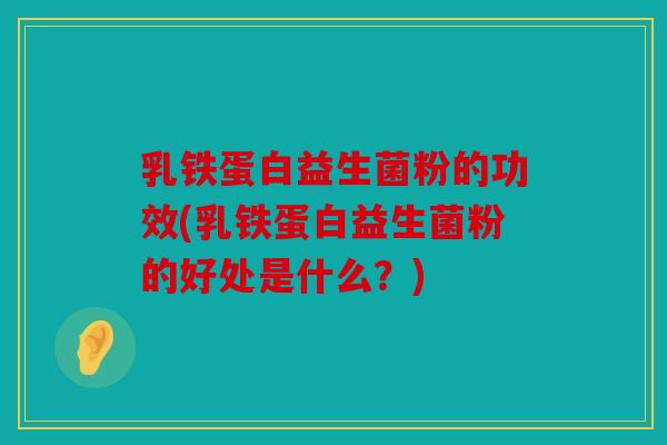乳铁蛋白益生菌粉的功效(乳铁蛋白益生菌粉的好处是什么？)