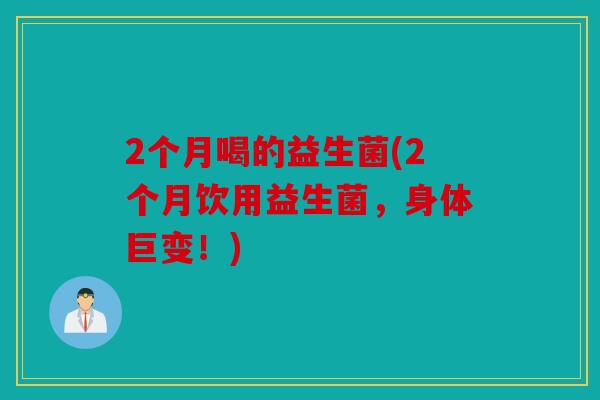 2个月喝的益生菌(2个月饮用益生菌，身体巨变！)