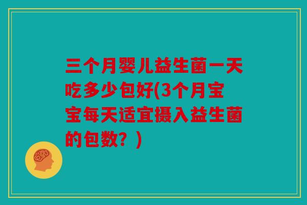 三个月婴儿益生菌一天吃多少包好(3个月宝宝每天适宜摄入益生菌的包数？)
