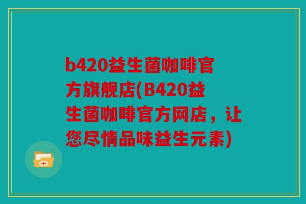 b420益生菌咖啡官方旗舰店(B420益生菌咖啡官方网店，让您尽情品味益生元素)