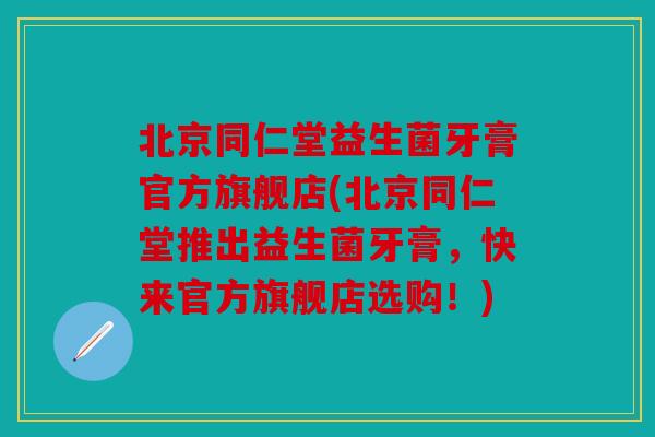 北京同仁堂益生菌牙膏官方旗舰店(北京同仁堂推出益生菌牙膏，快来官方旗舰店选购！)