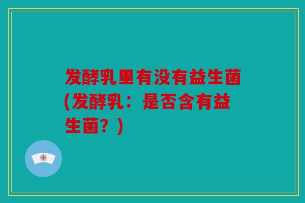 发酵乳里有没有益生菌(发酵乳：是否含有益生菌？)
