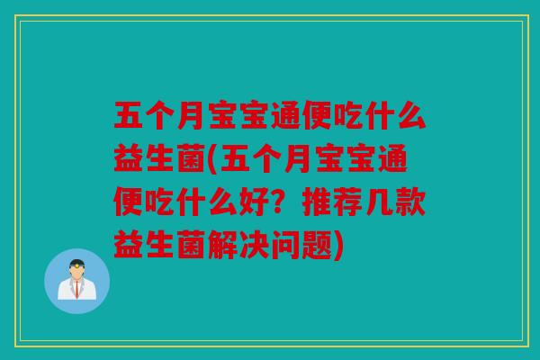 五个月宝宝通便吃什么益生菌(五个月宝宝通便吃什么好？推荐几款益生菌解决问题)