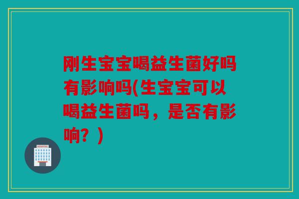 刚生宝宝喝益生菌好吗有影响吗(生宝宝可以喝益生菌吗，是否有影响？)