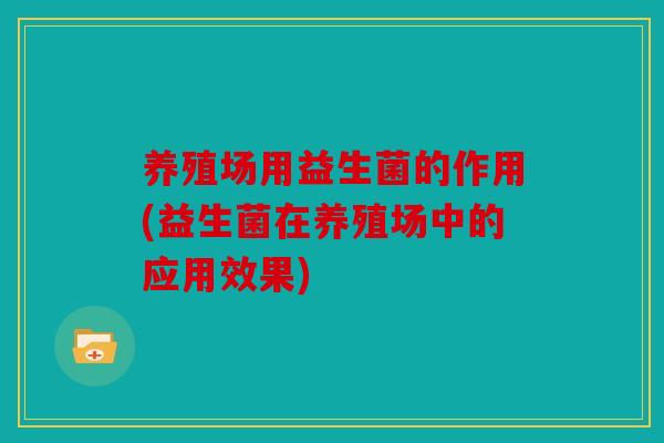 养殖场用益生菌的作用(益生菌在养殖场中的应用效果)
