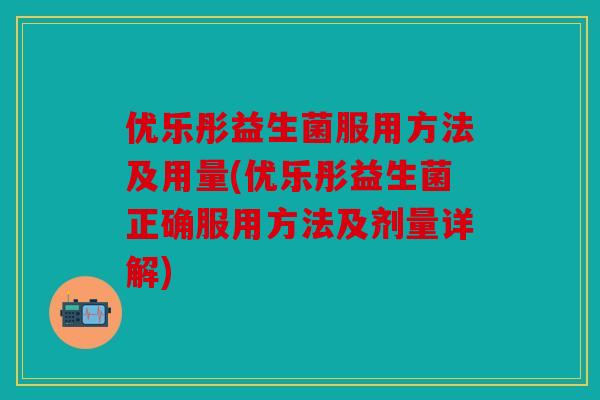 优乐彤益生菌服用方法及用量(优乐彤益生菌正确服用方法及剂量详解)