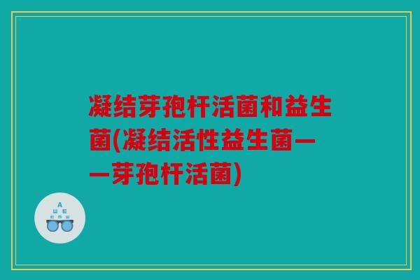 凝结芽孢杆活菌和益生菌(凝结活性益生菌——芽孢杆活菌) 凝结芽孢杆活菌和益生菌(凝结活性益生菌——芽孢杆活菌)