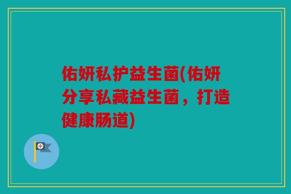 佑妍私护益生菌(佑妍分享私藏益生菌，打造健康肠道)