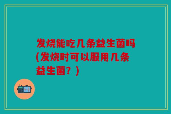 发烧能吃几条益生菌吗(发烧时可以服用几条益生菌？)