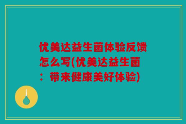 优美达益生菌体验反馈怎么写(优美达益生菌：带来健康美好体验)