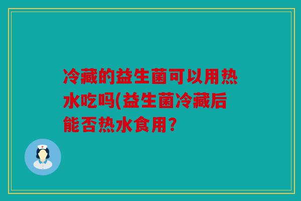 冷藏的益生菌可以用热水吃吗(益生菌冷藏后能否热水食用？