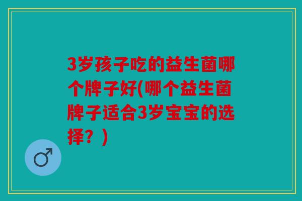 3岁孩子吃的益生菌哪个牌子好(哪个益生菌牌子适合3岁宝宝的选择？)