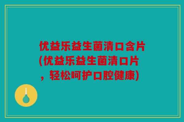 优益乐益生菌清口含片(优益乐益生菌清口片，轻松呵护口腔健康)