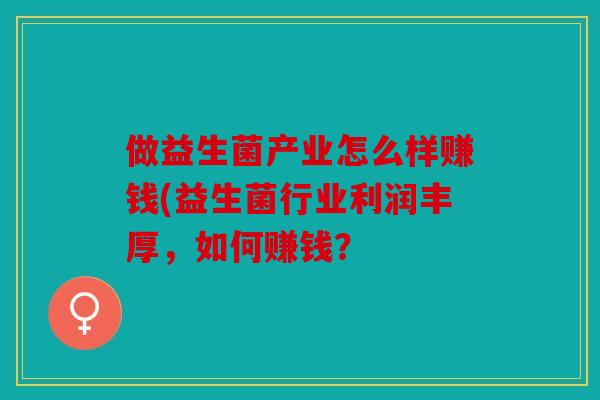 做益生菌产业怎么样赚钱(益生菌行业利润丰厚，如何赚钱？