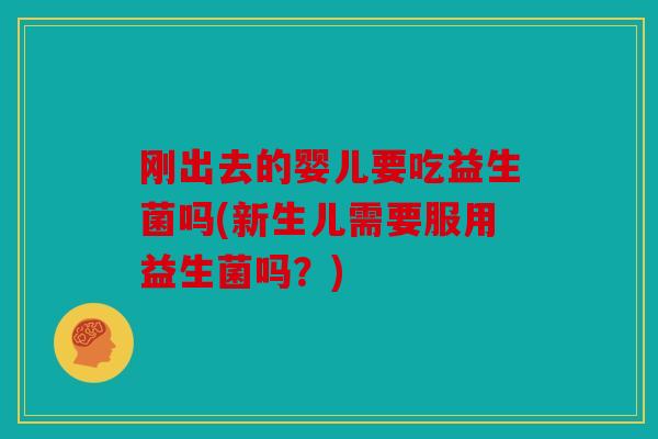 刚出去的婴儿要吃益生菌吗(新生儿需要服用益生菌吗？)