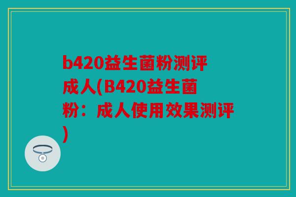 b420益生菌粉测评成人(B420益生菌粉:成人使用效果测评) b420益生菌粉测评成人(B420益生菌粉:成人使用效果测评)