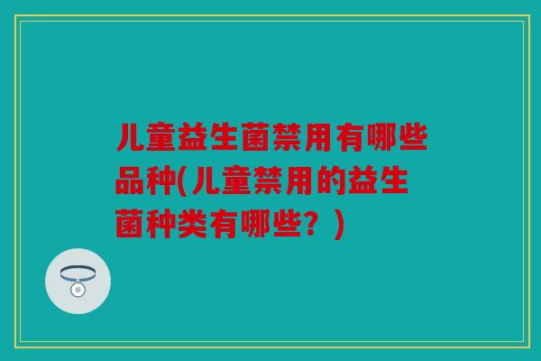 儿童益生菌禁用有哪些品种(儿童禁用的益生菌种类有哪些？)