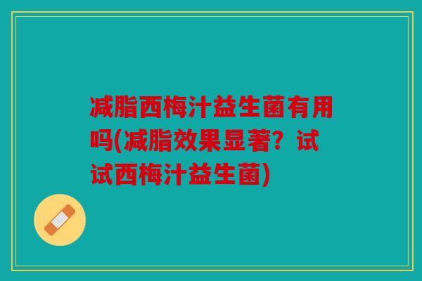 减脂西梅汁益生菌有用吗(减脂效果显著？试试西梅汁益生菌)