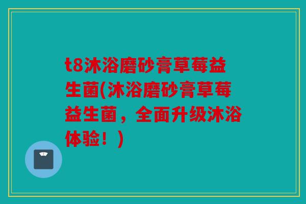 t8沐浴磨砂膏草莓益生菌(沐浴磨砂膏草莓益生菌，全面升级沐浴体验！)