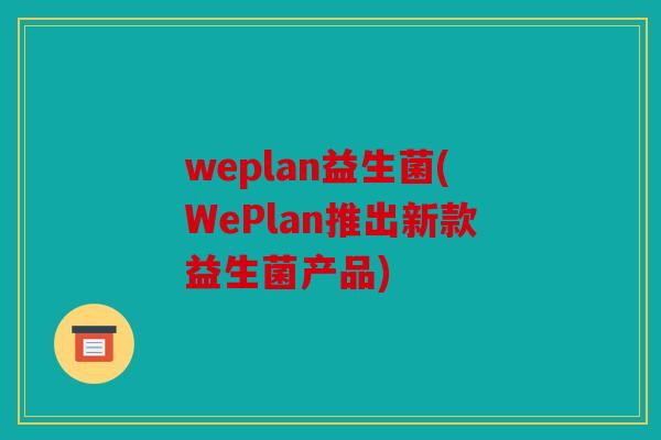 weplan益生菌(WePlan推出新款益生菌产品)