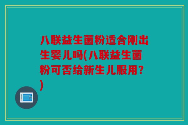 八联益生菌粉适合刚出生婴儿吗(八联益生菌粉可否给新生儿服用？)
