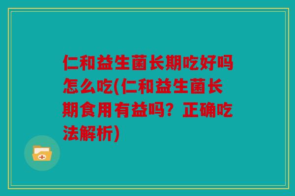 仁和益生菌长期吃好吗怎么吃(仁和益生菌长期食用有益吗？正确吃法解析)