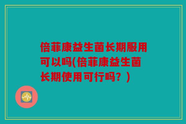 倍菲康益生菌长期服用可以吗(倍菲康益生菌长期使用可行吗？)