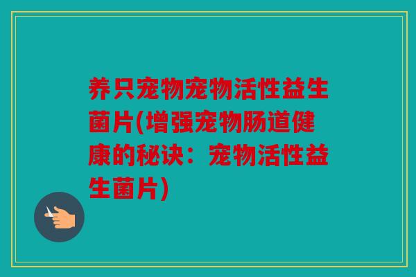 养只宠物宠物活性益生菌片(增强宠物肠道健康的秘诀：宠物活性益生菌片)