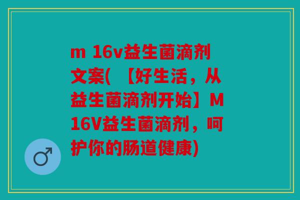 m 16v益生菌滴剂文案( 【好生活，从益生菌滴剂开始】M 16V益生菌滴剂，呵护你的肠道健康)