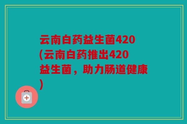 云南白药益生菌420(云南白药推出420益生菌，助力肠道健康)