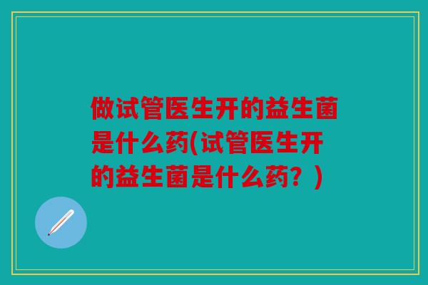 做试管医生开的益生菌是什么药(试管医生开的益生菌是什么药？)